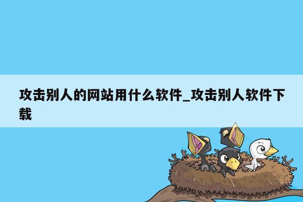 攻击别人的网站用什么软件_攻击别人软件下载