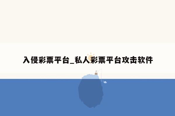 入侵彩票平台_私人彩票平台攻击软件