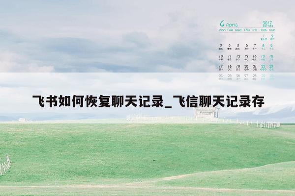 飞书如何恢复聊天记录_飞信聊天记录存