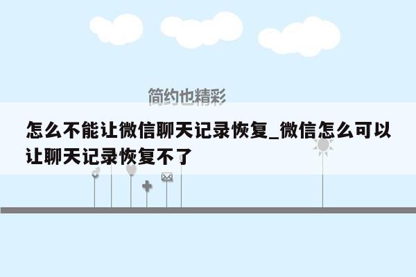 怎么不能让微信聊天记录恢复_微信怎么可以让聊天记录恢复不了