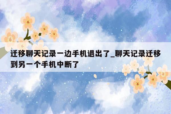 迁移聊天记录一边手机退出了_聊天记录迁移到另一个手机中断了