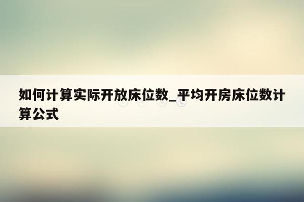 如何计算实际开放床位数_平均开房床位数计算公式