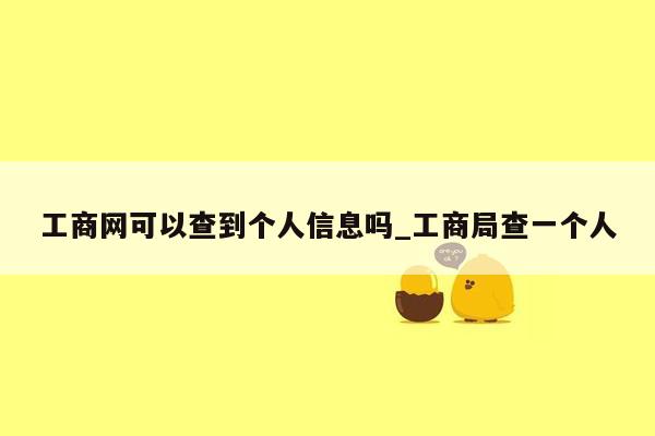 工商网可以查到个人信息吗_工商局查一个人