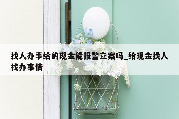 找人办事给的现金能报警立案吗_给现金找人找办事情