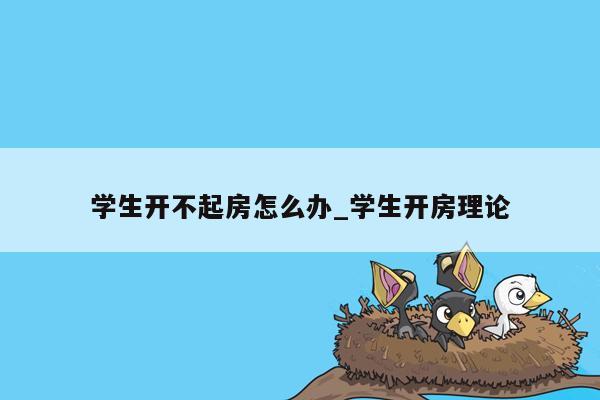 学生开不起房怎么办_学生开房理论