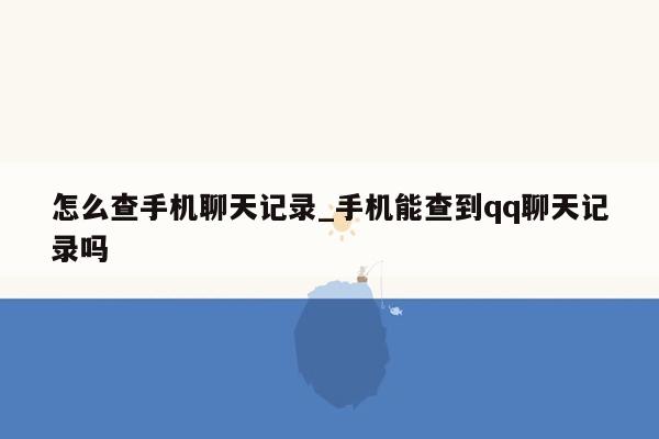 怎么查手机聊天记录_手机能查到qq聊天记录吗