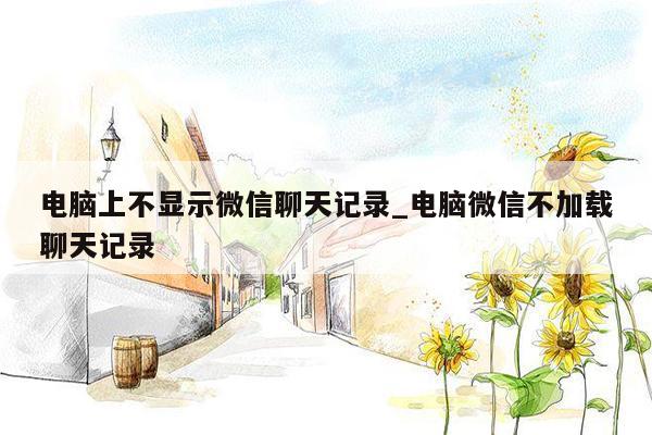 电脑上不显示微信聊天记录_电脑微信不加载聊天记录