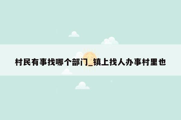 村民有事找哪个部门_镇上找人办事村里也