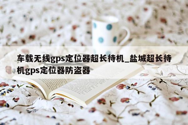 车载无线gps定位器超长待机_盐城超长待机gps定位器防盗器