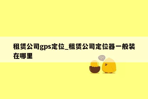 租赁公司gps定位_租赁公司定位器一般装在哪里