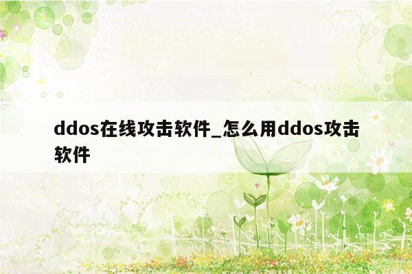 ddos在线攻击软件_怎么用ddos攻击软件