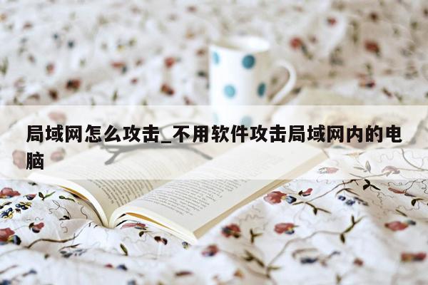 局域网怎么攻击_不用软件攻击局域网内的电脑
