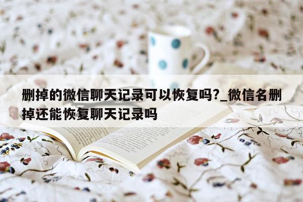 删掉的微信聊天记录可以恢复吗?_微信名删掉还能恢复聊天记录吗