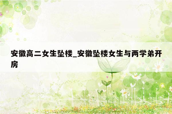 安徽高二女生坠楼_安徽坠楼女生与两学弟开房