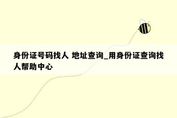 身份证号码找人 地址查询_用身份证查询找人帮助中心
