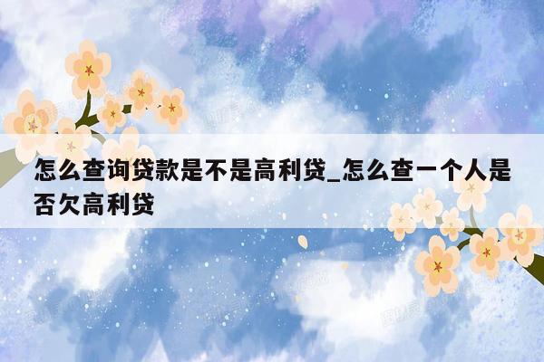 怎么查询贷款是不是高利贷_怎么查一个人是否欠高利贷