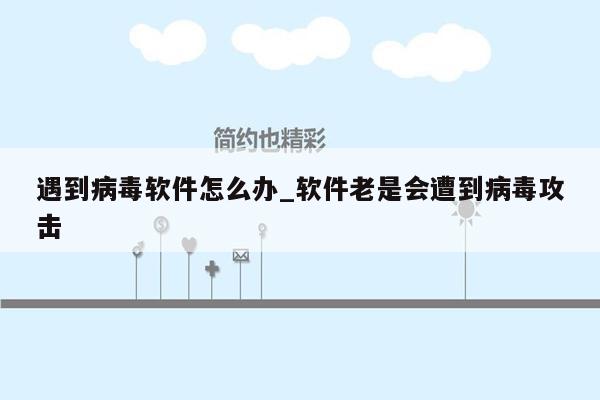 遇到病毒软件怎么办_软件老是会遭到病毒攻击