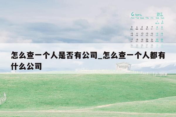 怎么查一个人是否有公司_怎么查一个人都有什么公司