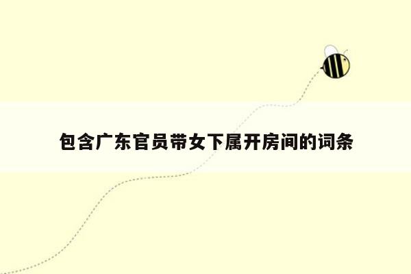 包含广东官员带女下属开房间的词条