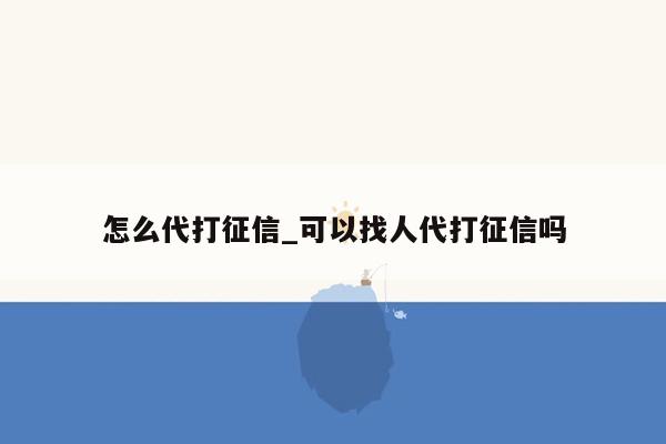 怎么代打征信_可以找人代打征信吗