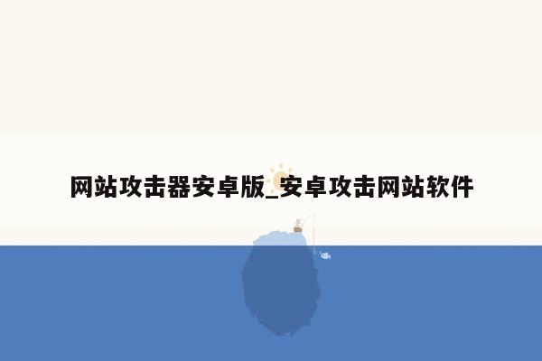 网站攻击器安卓版_安卓攻击网站软件