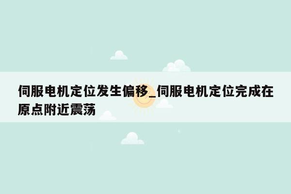 伺服电机定位发生偏移_伺服电机定位完成在原点附近震荡