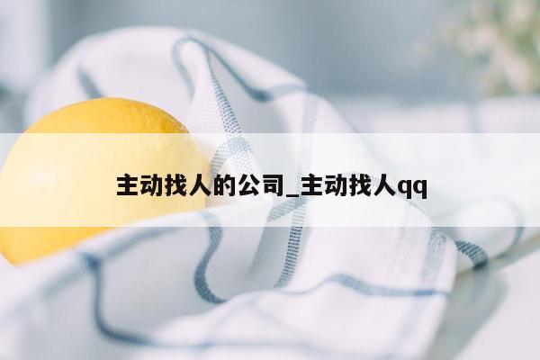 主动找人的公司_主动找人qq