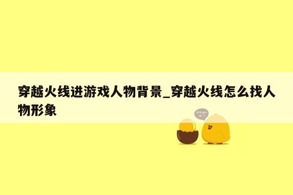 穿越火线进游戏人物背景_穿越火线怎么找人物形象