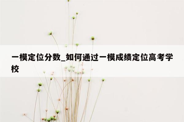 一模定位分数_如何通过一模成绩定位高考学校