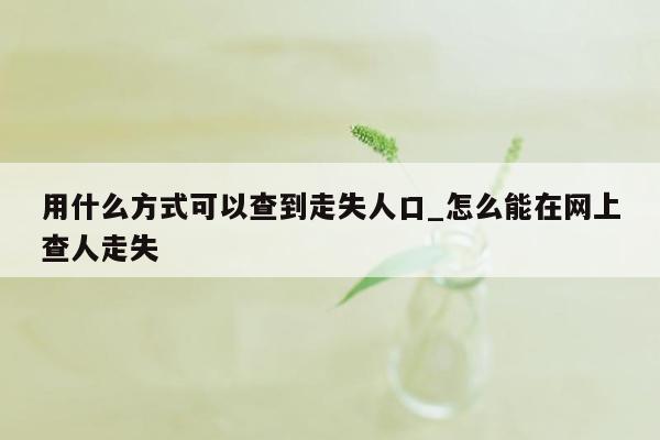 用什么方式可以查到走失人口_怎么能在网上查人走失