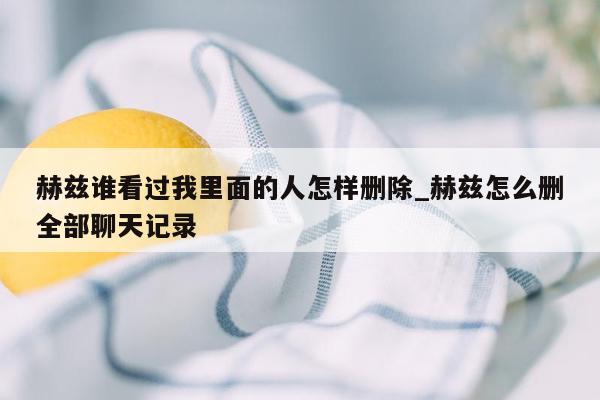 赫兹谁看过我里面的人怎样删除_赫兹怎么删全部聊天记录