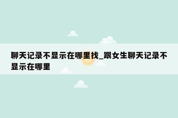 聊天记录不显示在哪里找_跟女生聊天记录不显示在哪里