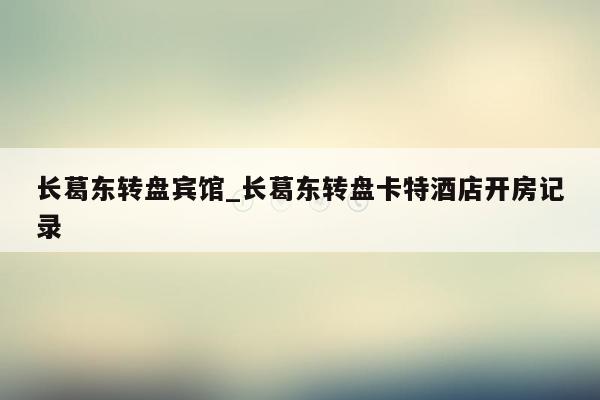 长葛东转盘宾馆_长葛东转盘卡特酒店开房记录