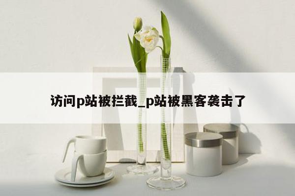 访问p站被拦截_p站被黑客袭击了