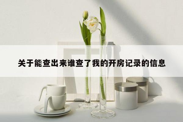 关于能查出来谁查了我的开房记录的信息