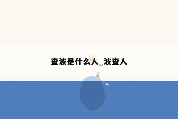 查波是什么人_波查人