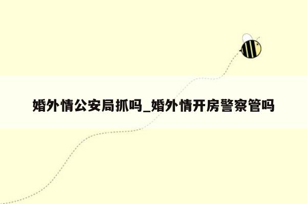 婚外情公安局抓吗_婚外情开房警察管吗