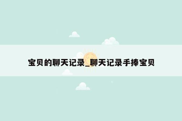 宝贝的聊天记录_聊天记录手捧宝贝