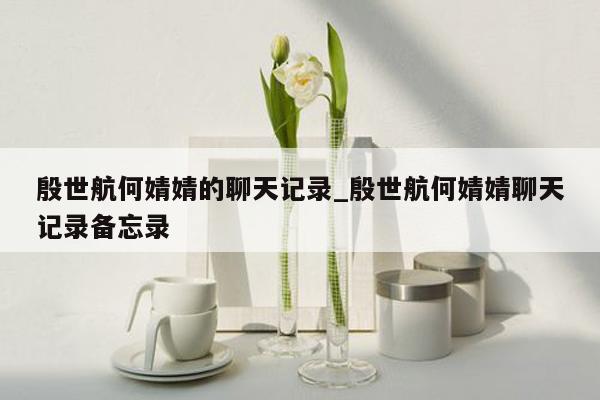 殷世航何婧婧的聊天记录_殷世航何婧婧聊天记录备忘录