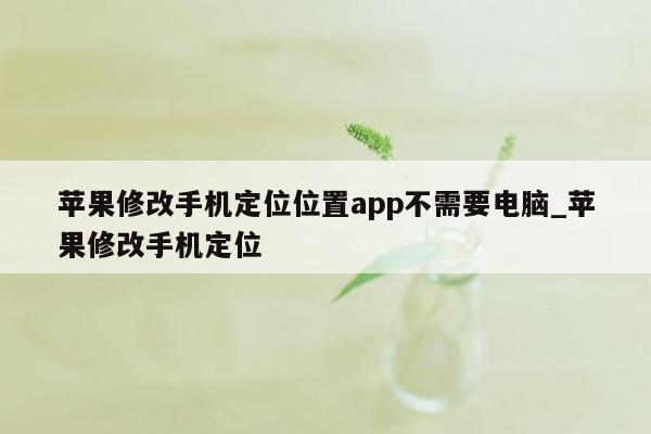 苹果修改手机定位位置app不需要电脑_苹果修改手机定位