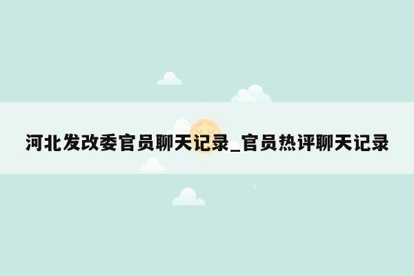 河北发改委官员聊天记录_官员热评聊天记录