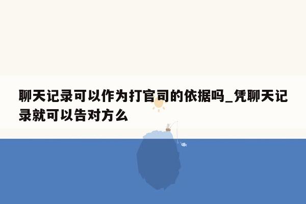 聊天记录可以作为打官司的依据吗_凭聊天记录就可以告对方么