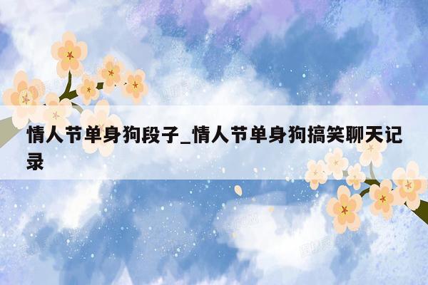 情人节单身狗段子_情人节单身狗搞笑聊天记录