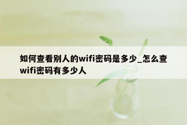 如何查看别人的wifi密码是多少_怎么查wifi密码有多少人