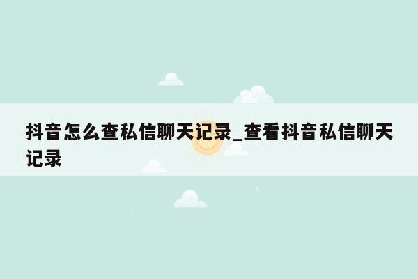 抖音怎么查私信聊天记录_查看抖音私信聊天记录