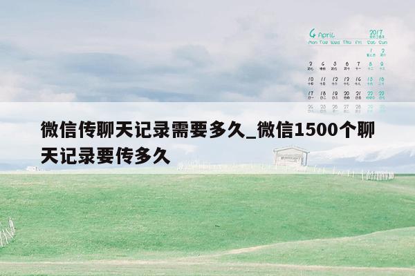 微信传聊天记录需要多久_微信1500个聊天记录要传多久