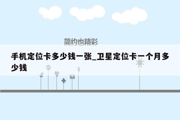 手机定位卡多少钱一张_卫星定位卡一个月多少钱