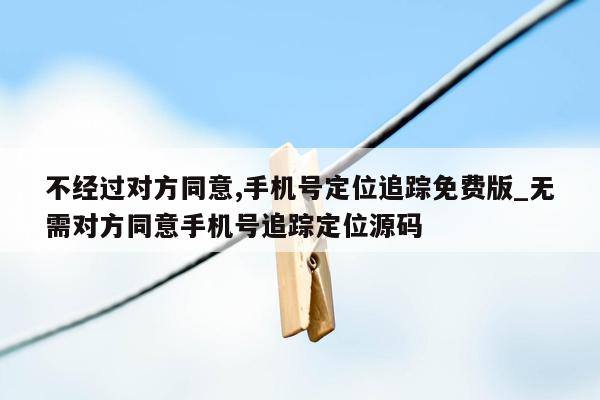 不经过对方同意,手机号定位追踪免费版_无需对方同意手机号追踪定位源码