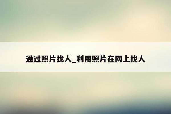 通过照片找人_利用照片在网上找人