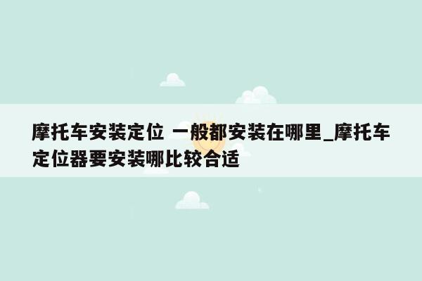 摩托车安装定位 一般都安装在哪里_摩托车定位器要安装哪比较合适